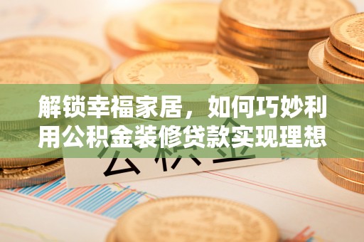 攀枝花解锁幸福家居，如何巧妙利用公积金装修贷款实现理想空间