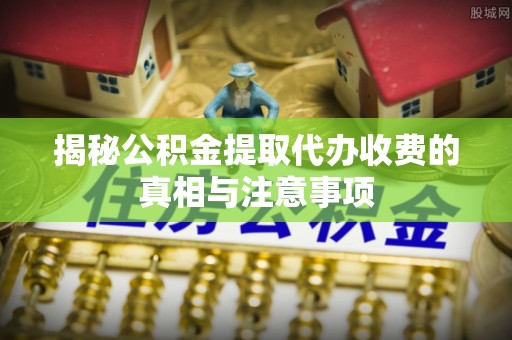 攀枝花揭秘公积金提取代办收费的真相与注意事项