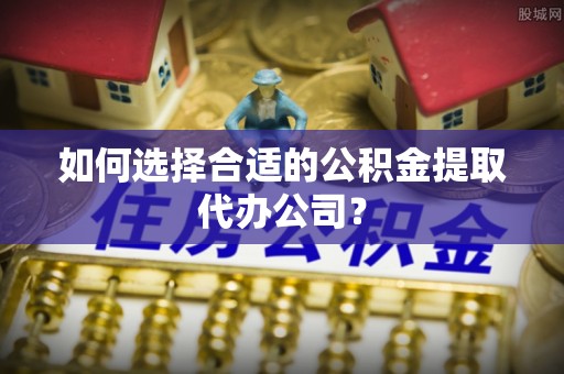 攀枝花如何选择合适的公积金提取代办公司？