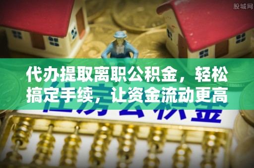 攀枝花代办提取离职公积金，轻松搞定手续，让资金流动更高效