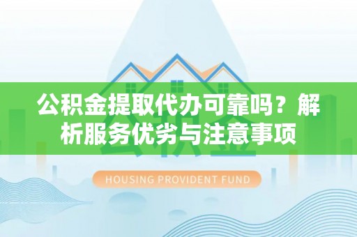 攀枝花公积金提取代办可靠吗？解析服务优劣与注意事项