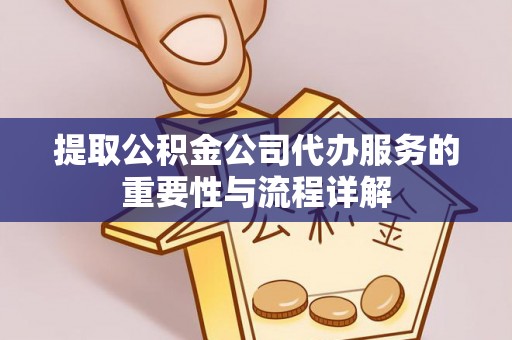 攀枝花提取公积金公司代办服务的重要性与流程详解