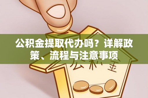 攀枝花公积金提取代办吗？详解政策、流程与注意事项