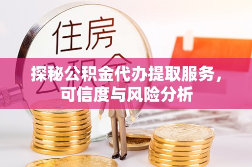 攀枝花探秘公积金代办提取服务，可信度与风险分析