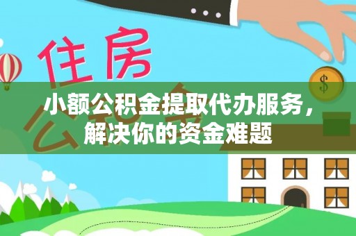 攀枝花小额公积金提取代办服务，解决你的资金难题
