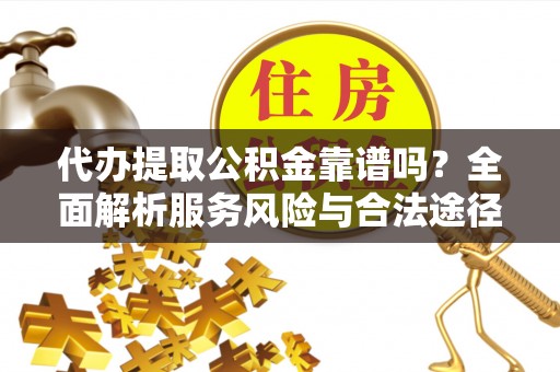攀枝花代办提取公积金靠谱吗？全面解析服务风险与合法途径