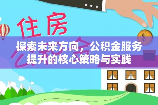 攀枝花探索未来方向，公积金服务提升的核心策略与实践