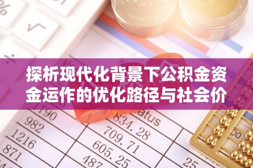 攀枝花探析现代化背景下公积金资金运作的优化路径与社会价值