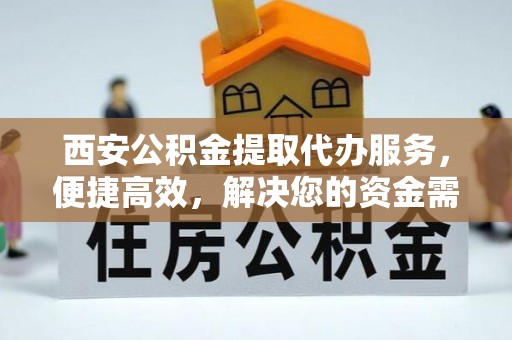攀枝花西安公积金提取代办服务，便捷高效，解决您的资金需求