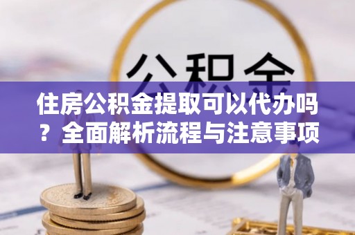 攀枝花住房公积金提取可以代办吗？全面解析流程与注意事项