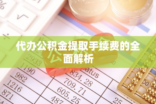 攀枝花代办公积金提取手续费的全面解析