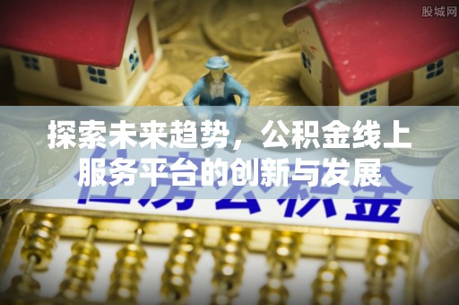 攀枝花探索未来趋势，公积金线上服务平台的创新与发展