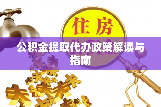 攀枝花公积金提取代办政策解读与指南