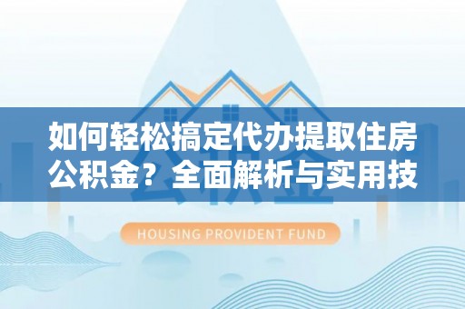 攀枝花如何轻松搞定代办提取住房公积金？全面解析与实用技巧