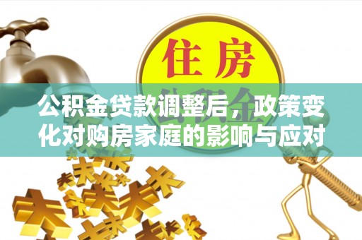攀枝花公积金贷款调整后，政策变化对购房家庭的影响与应对策略