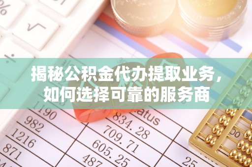 攀枝花揭秘公积金代办提取业务，如何选择可靠的服务商