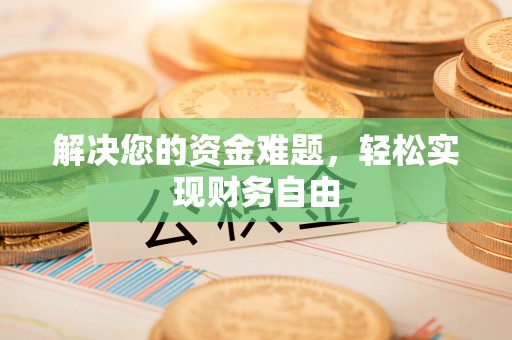攀枝花解决您的资金难题，轻松实现财务自由