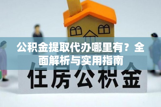 攀枝花公积金提取代办哪里有？全面解析与实用指南