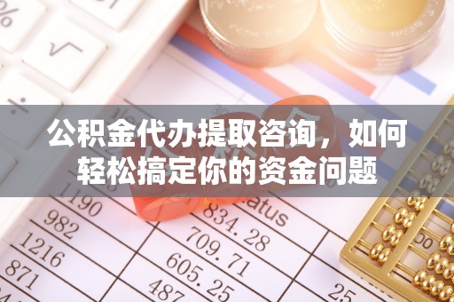 攀枝花公积金代办提取咨询，如何轻松搞定你的资金问题