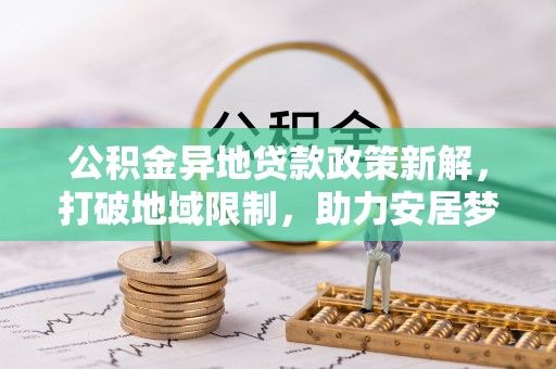 攀枝花公积金异地贷款政策新解，打破地域限制，助力安居梦想