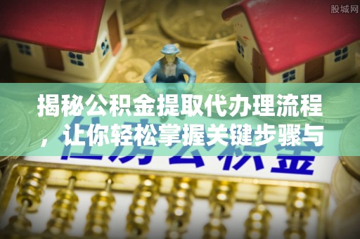 攀枝花揭秘公积金提取代办理流程，让你轻松掌握关键步骤与注意事项