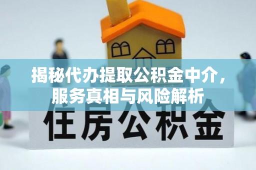 攀枝花揭秘代办提取公积金中介，服务真相与风险解析