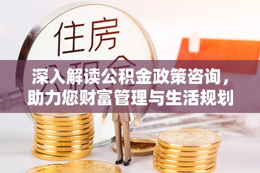 攀枝花深入解读公积金政策咨询，助力您财富管理与生活规划