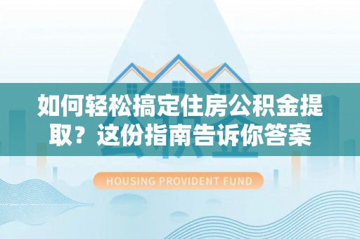 攀枝花如何轻松搞定住房公积金提取？这份指南告诉你答案