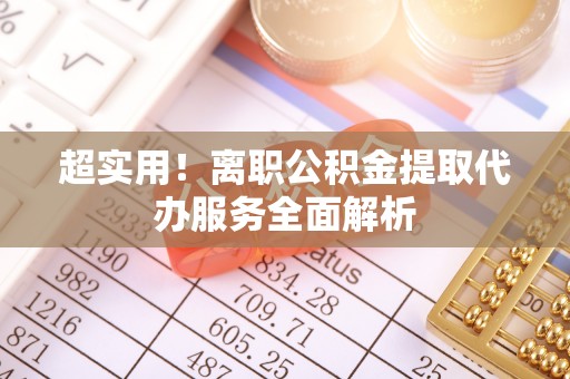 攀枝花超实用！离职公积金提取代办服务全面解析