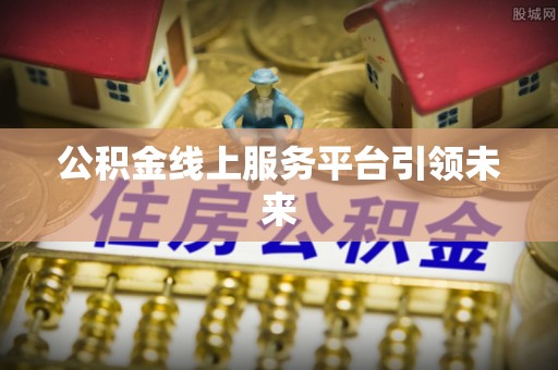 攀枝花公积金线上服务平台引领未来