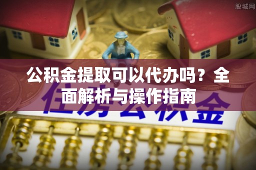 攀枝花公积金提取可以代办吗？全面解析与操作指南