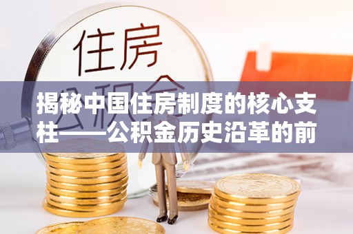 攀枝花揭秘中国住房制度的核心支柱——公积金历史沿革的前世今生