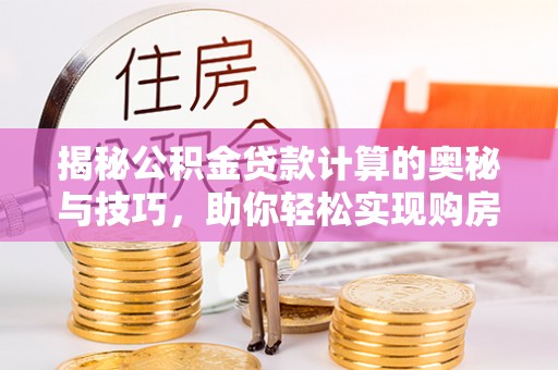 攀枝花揭秘公积金贷款计算的奥秘与技巧，助你轻松实现购房梦想