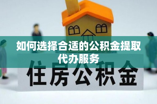 攀枝花如何选择合适的公积金提取代办服务