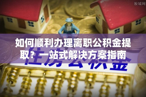 攀枝花如何顺利办理离职公积金提取？一站式解决方案指南