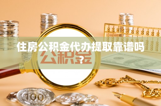 攀枝花住房公积金代办提取靠谱吗？