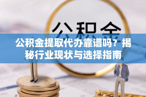 攀枝花公积金提取代办靠谱吗？揭秘行业现状与选择指南