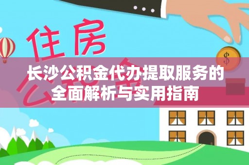 攀枝花长沙公积金代办提取服务的全面解析与实用指南