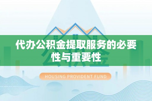 攀枝花代办公积金提取服务的必要性与重要性