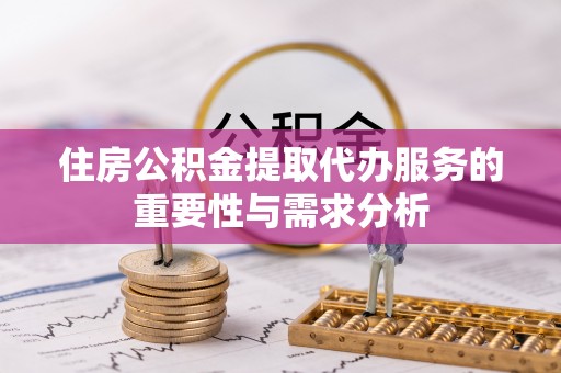 攀枝花住房公积金提取代办服务的重要性与需求分析