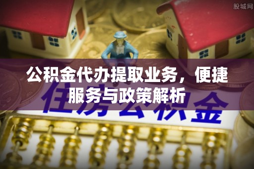 攀枝花公积金代办提取业务，便捷服务与政策解析