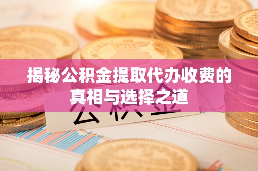 攀枝花揭秘公积金提取代办收费的真相与选择之道