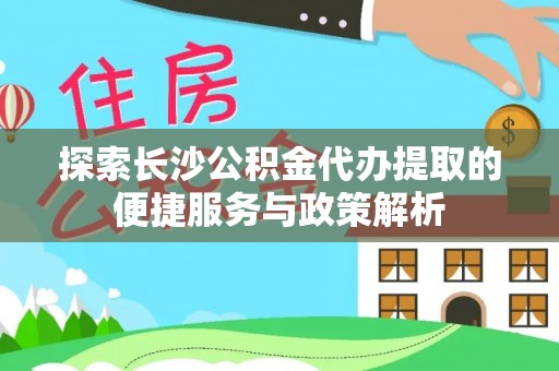 攀枝花探索长沙公积金代办提取的便捷服务与政策解析