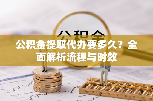 攀枝花公积金提取代办要多久？全面解析流程与时效