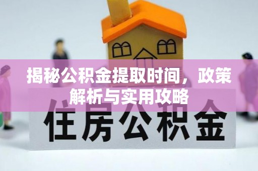攀枝花揭秘公积金提取时间，政策解析与实用攻略