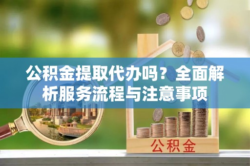 攀枝花公积金提取代办吗？全面解析服务流程与注意事项