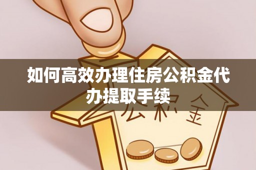 攀枝花如何高效办理住房公积金代办提取手续