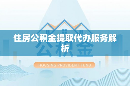 攀枝花住房公积金提取代办服务解析