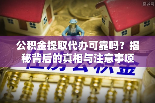 攀枝花公积金提取代办可靠吗？揭秘背后的真相与注意事项