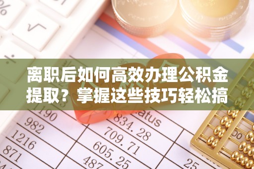 攀枝花离职后如何高效办理公积金提取？掌握这些技巧轻松搞定